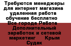 Требуются менеджеры для интернет магазина, удаленная работа, обучение бесплатно, - Все города Работа » Дополнительный заработок и сетевой маркетинг   . Крым,Судак